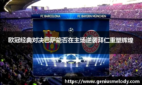欧冠经典对决巴萨能否在主场逆袭拜仁重塑辉煌