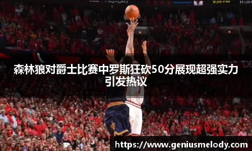 森林狼对爵士比赛中罗斯狂砍50分展现超强实力引发热议